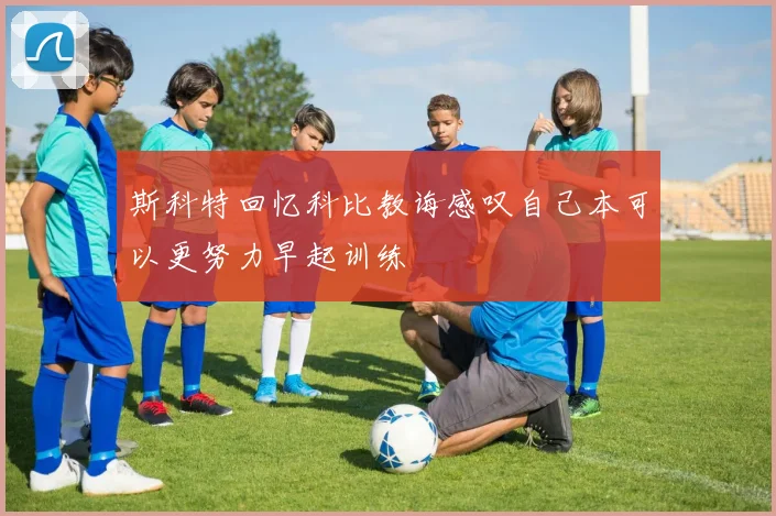 斯科特回忆科比教诲感叹自己本可以更努力早起训练