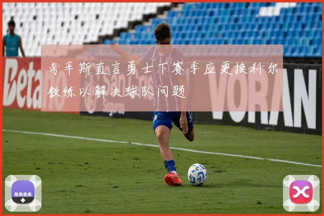 考辛斯直言勇士下赛季应更换科尔教练以解决球队问题